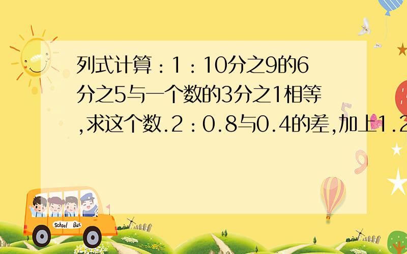 列式计算：1：10分之9的6分之5与一个数的3分之1相等,求这个数.2：0.8与0.4的差,加上1.25除以1又4分之12：0.8与0.4的差,加上1.25除以1又4分之1