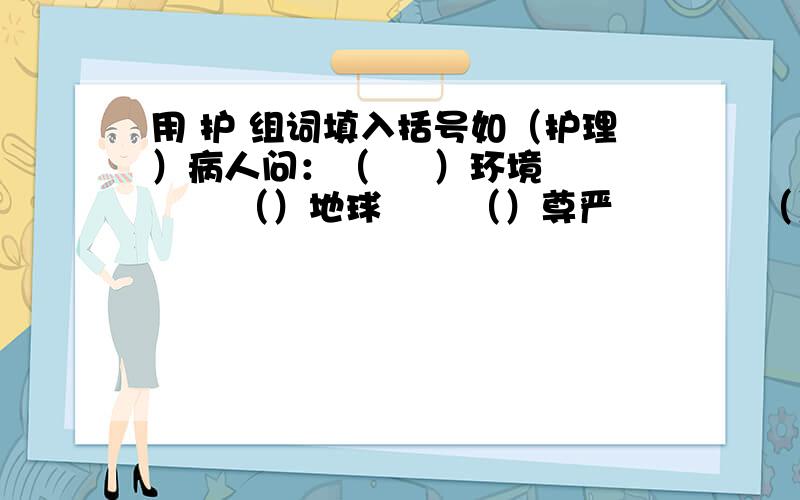 用 护 组词填入括号如（护理）病人问：（     ）环境       （）地球       （）尊严            （）防火