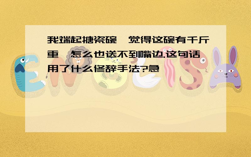 我端起搪瓷碗,觉得这碗有千斤重,怎么也送不到嘴边.这句话用了什么修辞手法?急 ,