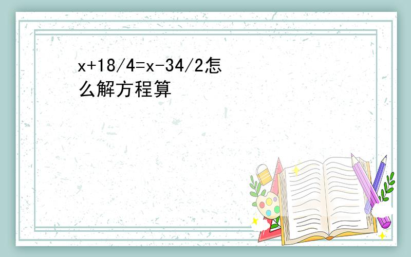 x+18/4=x-34/2怎么解方程算