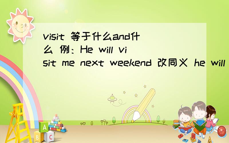 visit 等于什么and什么 例：He will visit me next weekend 改同义 he will_and_me next weekend