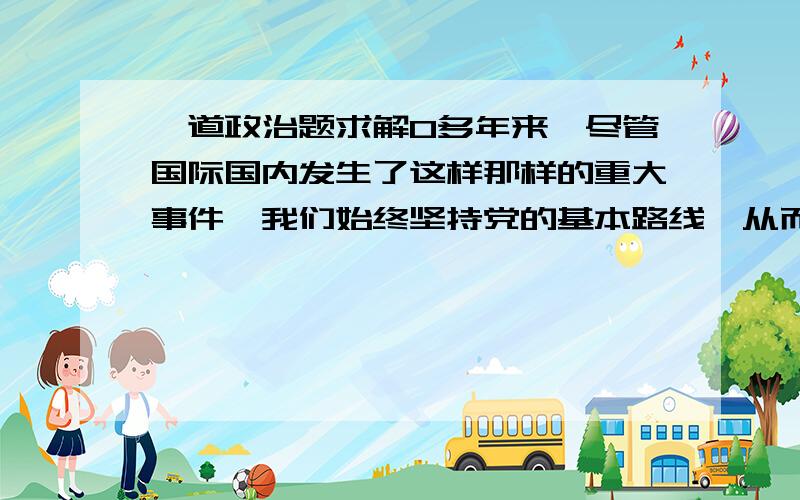 一道政治题求解0多年来,尽管国际国内发生了这样那样的重大事件,我们始终坚持党的基本路线,从而使我国的＿＿＿＿ 上了一个大台阶.              （   ）①经济建设        ②国际关系        ③