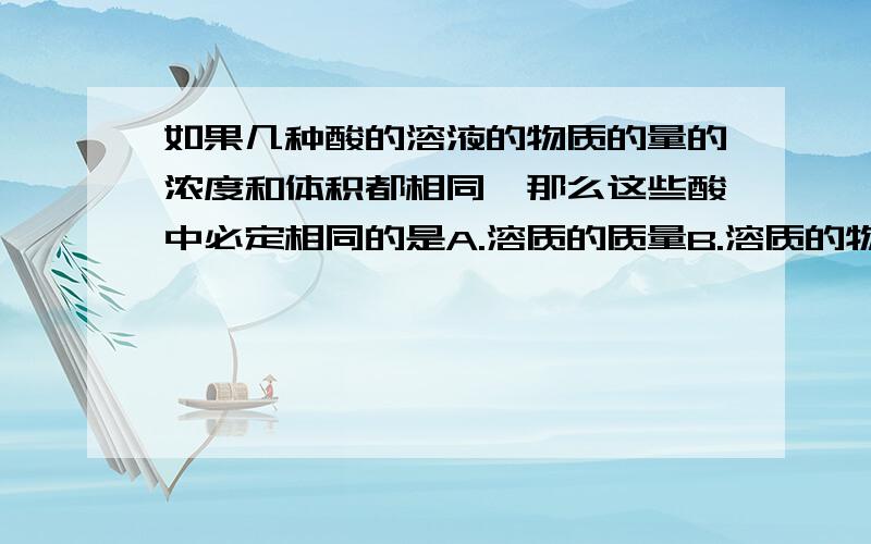 如果几种酸的溶液的物质的量的浓度和体积都相同,那么这些酸中必定相同的是A.溶质的质量B.溶质的物质的量C.溶质的体积D.离子的物质的量