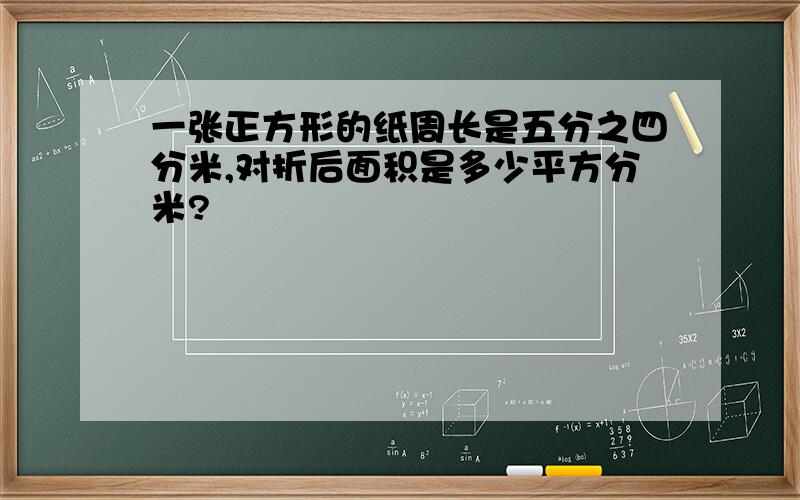 一张正方形的纸周长是五分之四分米,对折后面积是多少平方分米?