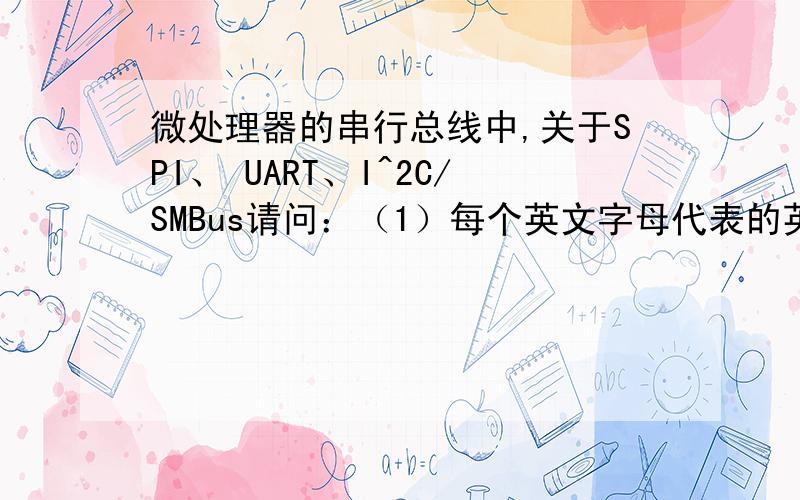 微处理器的串行总线中,关于SPI、 UART、I^2C/SMBus请问：（1）每个英文字母代表的英文单词分别是什么?中文意思是什么?（2）三者有何不同?（3）三者的工作原理是怎样的?