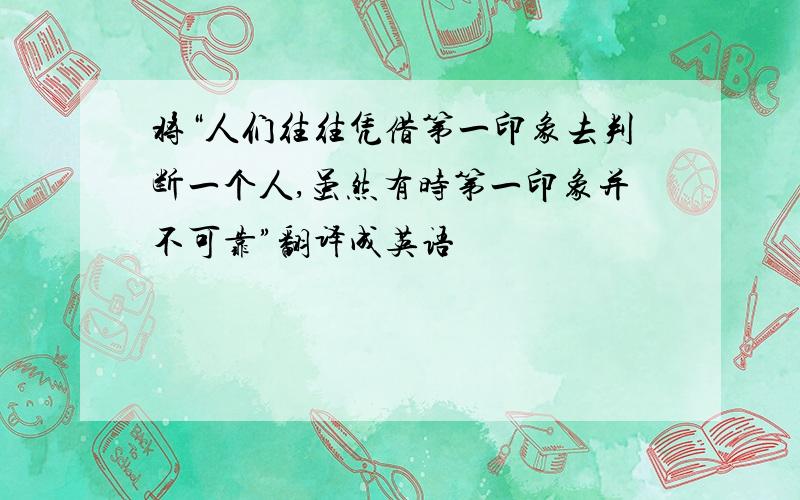 将“人们往往凭借第一印象去判断一个人,虽然有时第一印象并不可靠”翻译成英语