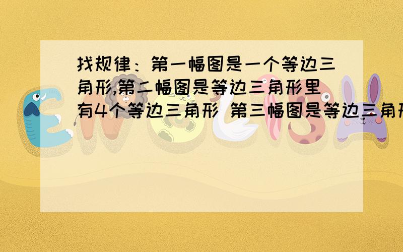 找规律：第一幅图是一个等边三角形,第二幅图是等边三角形里有4个等边三角形 第三幅图是等边三角形中有9�找规律：第一幅图是一个等边三角形,第二幅图是等边三角形里有4个等边三角形