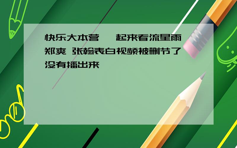 快乐大本营 一起来看流星雨 郑爽 张翰表白视频被删节了,没有播出来,