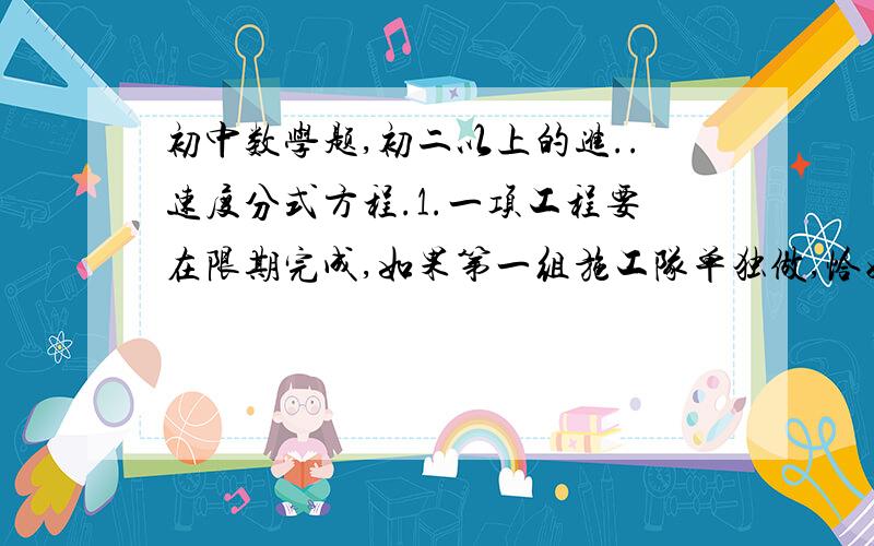 初中数学题,初二以上的进..速度分式方程.1.一项工程要在限期完成,如果第一组施工队单独做,恰好在规定日期完成;如果第二组施工队单独做,要超过规定日期4天才能完成.如果两队合作3天后,