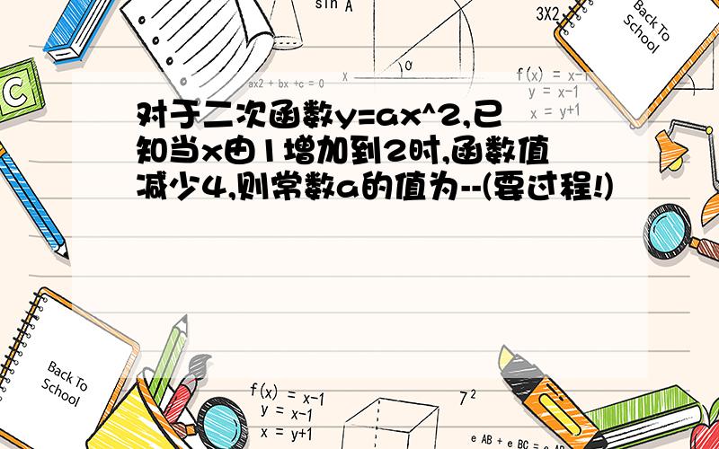 对于二次函数y=ax^2,已知当x由1增加到2时,函数值减少4,则常数a的值为--(要过程!)