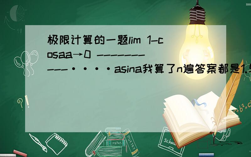 极限计算的一题lim 1-cosaa→0 ----------····asina我算了n遍答案都是1.与参考答案不一致.有米人可以帮忙.我的计算过程是这样的：lim`````1-cosa``````sin2a+cos2a-cosa````sina```````cosa(cosa-1)a→0 -----------·=