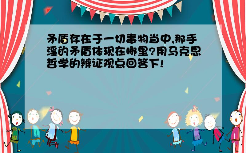 矛盾存在于一切事物当中,那手淫的矛盾体现在哪里?用马克思哲学的辨证观点回答下!