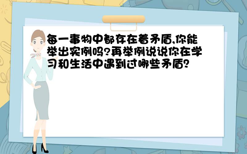 每一事物中都存在着矛盾,你能举出实例吗?再举例说说你在学习和生活中遇到过哪些矛盾？