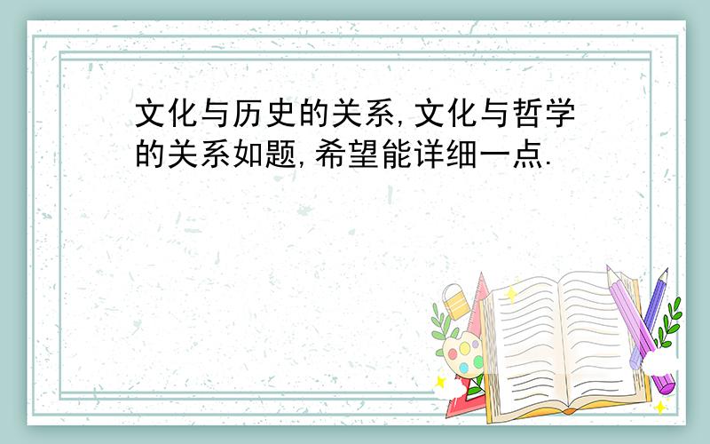 文化与历史的关系,文化与哲学的关系如题,希望能详细一点.