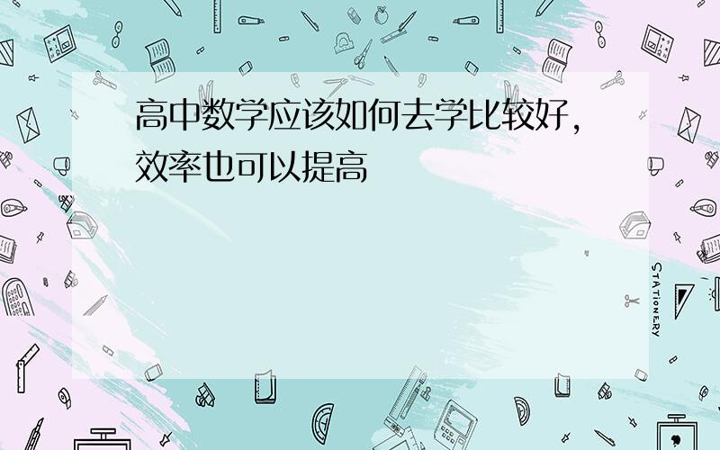 高中数学应该如何去学比较好,效率也可以提高