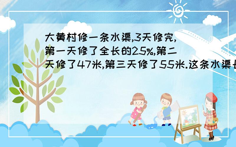 大黄村修一条水渠,3天修完,第一天修了全长的25%,第二天修了47米,第三天修了55米.这条水渠长多少米?