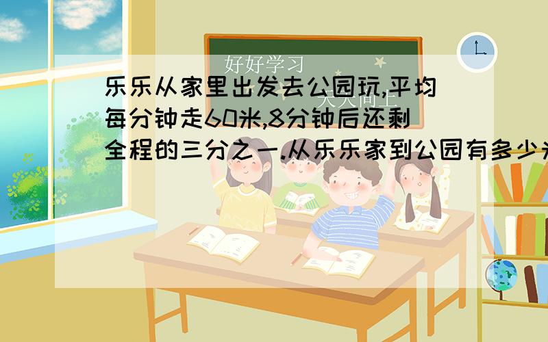 乐乐从家里出发去公园玩,平均每分钟走60米,8分钟后还剩全程的三分之一.从乐乐家到公园有多少米?要数量关系式,最好有线段图.最好有图.