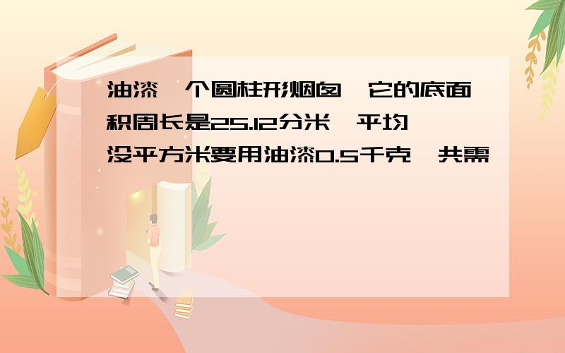 油漆一个圆柱形烟囱,它的底面积周长是25.12分米,平均没平方米要用油漆0.5千克,共需