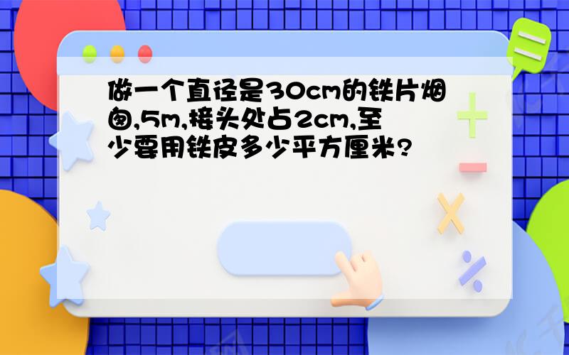 做一个直径是30cm的铁片烟囱,5m,接头处占2cm,至少要用铁皮多少平方厘米?