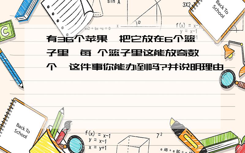 有36个苹果,把它放在6个篮子里,每 个篮子里这能放奇数个,这件事你能办到吗?并说明理由