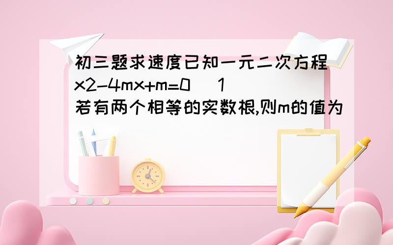 初三题求速度已知一元二次方程x2-4mx+m=0 (1)若有两个相等的实数根,则m的值为           (2)若有两个不相等的实数根,则m的值为             (3)若没有实数根,则m的值为         (4)若有实数根,则m的值为