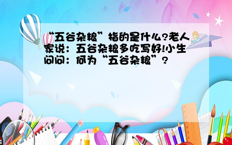 “五谷杂粮”指的是什么?老人家说：五谷杂粮多吃写好!小生问问：何为“五谷杂粮”?