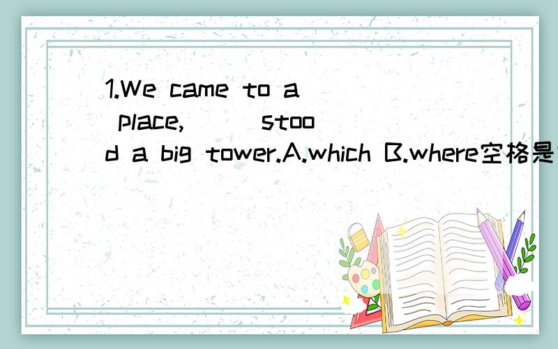 1.We came to a place,___stood a big tower.A.which B.where空格是做主语的.但为什么能用状语where 引导地点状语从句?我用which 引导一个非限制性定语从句不行吗?2.You may take anything ___.A.you want B.which you want c.