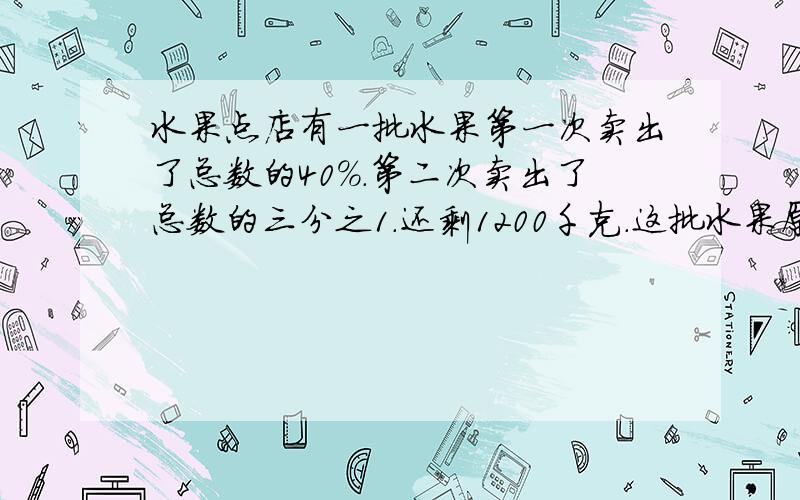 水果点店有一批水果第一次卖出了总数的40%.第二次卖出了总数的三分之1.还剩1200千克.这批水果原有多少千克?