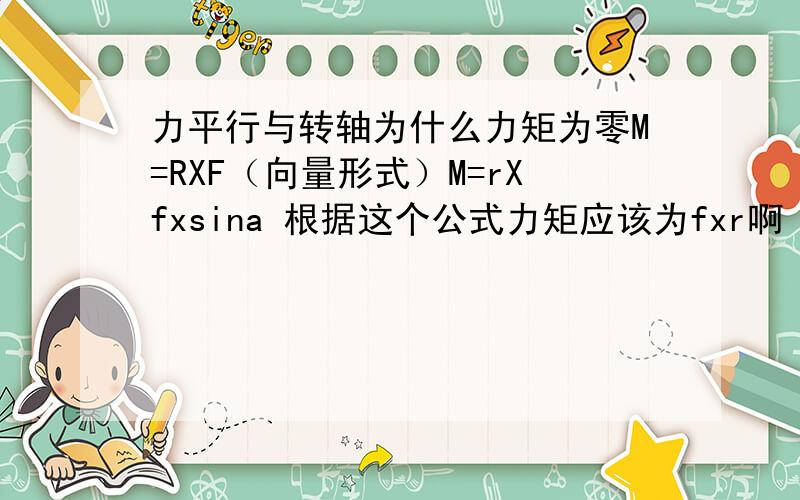 力平行与转轴为什么力矩为零M=RXF（向量形式）M=rXfxsina 根据这个公式力矩应该为fxr啊 为什么是0呢