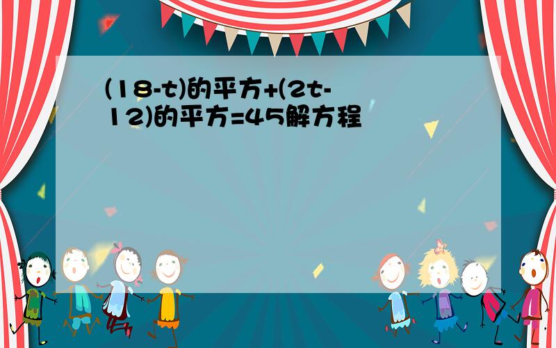 (18-t)的平方+(2t-12)的平方=45解方程