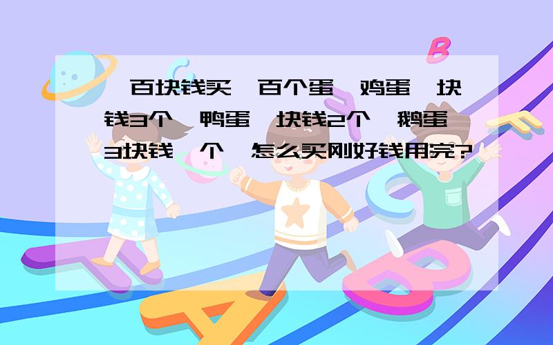 一百块钱买一百个蛋,鸡蛋一块钱3个,鸭蛋一块钱2个,鹅蛋3块钱一个,怎么买刚好钱用完?