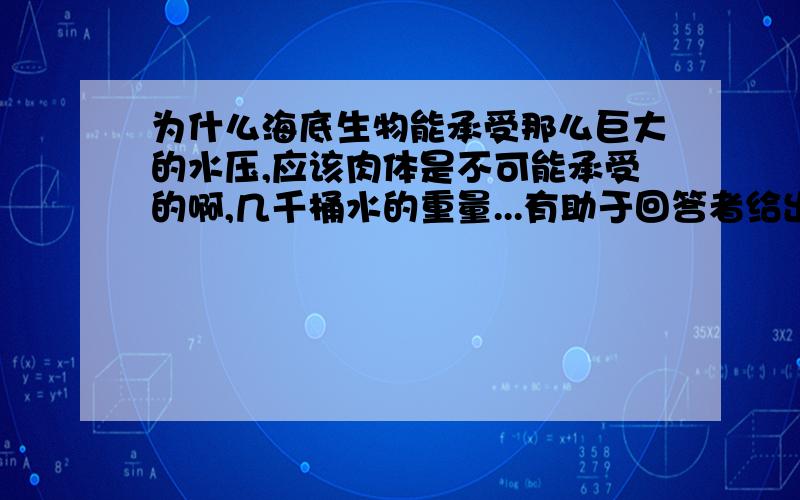 为什么海底生物能承受那么巨大的水压,应该肉体是不可能承受的啊,几千桶水的重量...有助于回答者给出准确的答案