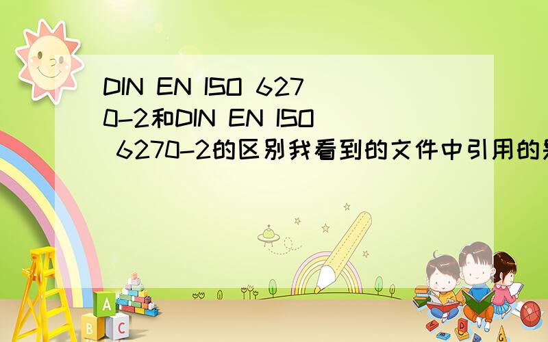DIN EN ISO 6270-2和DIN EN ISO 6270-2的区别我看到的文件中引用的是“DIN EN ISO 6270-2