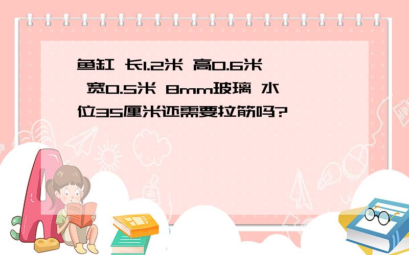 鱼缸 长1.2米 高0.6米 宽0.5米 8mm玻璃 水位35厘米还需要拉筋吗?