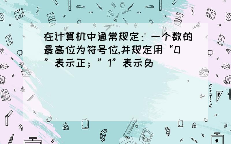 在计算机中通常规定：一个数的最高位为符号位,并规定用“0”表示正；”1”表示负