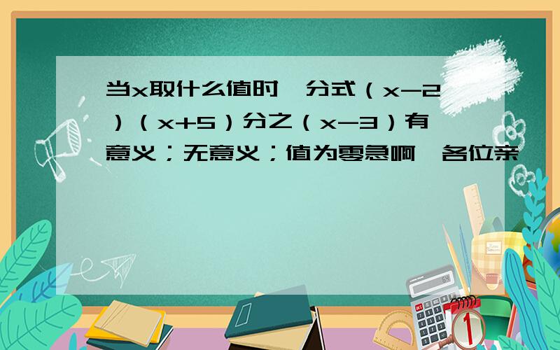 当x取什么值时,分式（x-2）（x+5）分之（x-3）有意义；无意义；值为零急啊,各位亲