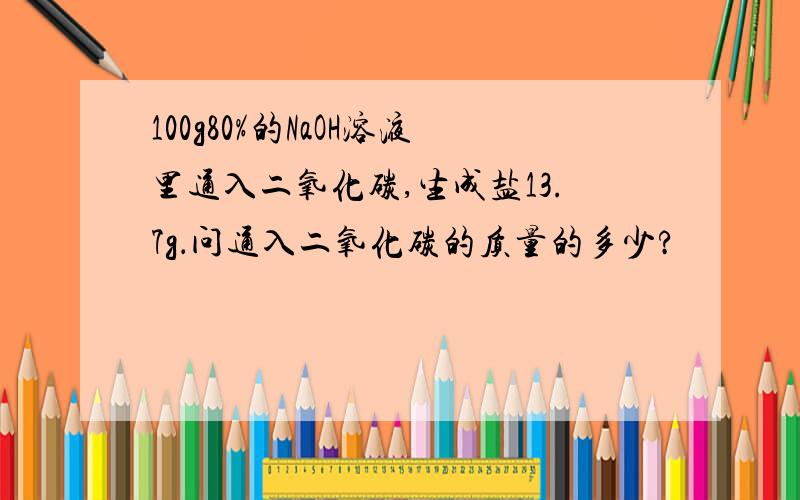 100g80%的NaOH溶液里通入二氧化碳,生成盐13.7g．问通入二氧化碳的质量的多少?