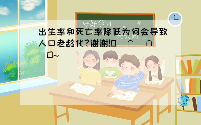 出生率和死亡率降低为何会导致人口老龄化?谢谢!O(∩_∩)O~