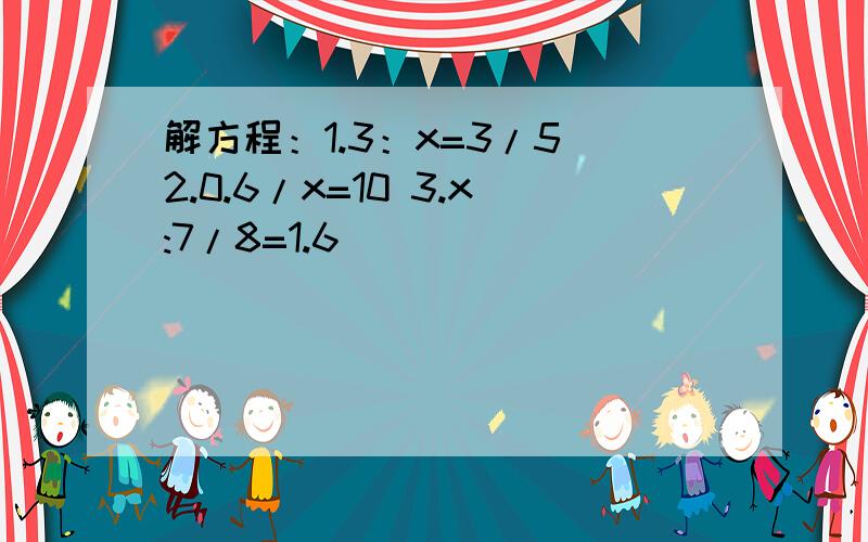 解方程：1.3：x=3/5 2.0.6/x=10 3.x:7/8=1.6