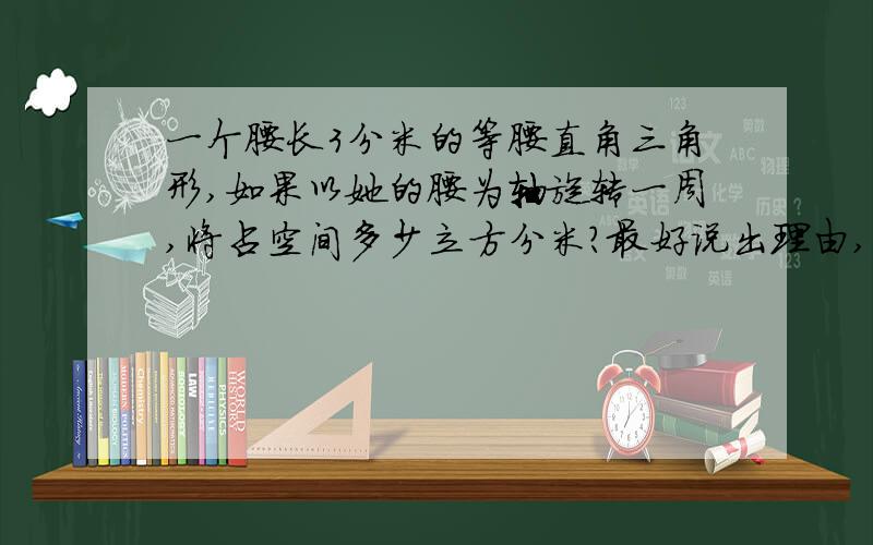 一个腰长3分米的等腰直角三角形,如果以她的腰为轴旋转一周,将占空间多少立方分米?最好说出理由,