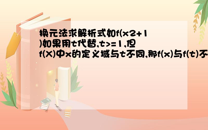 换元法求解析式如f(x2+1)如果用t代替,t>=1,但f(X)中x的定义域与t不同,那f(x)与f(t)不是同—函数,如果要求值域,有影响吗: