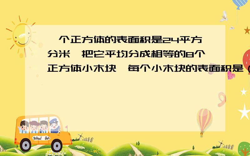 一个正方体的表面积是24平方分米,把它平均分成相等的8个正方体小木块,每个小木块的表面积是（ ）