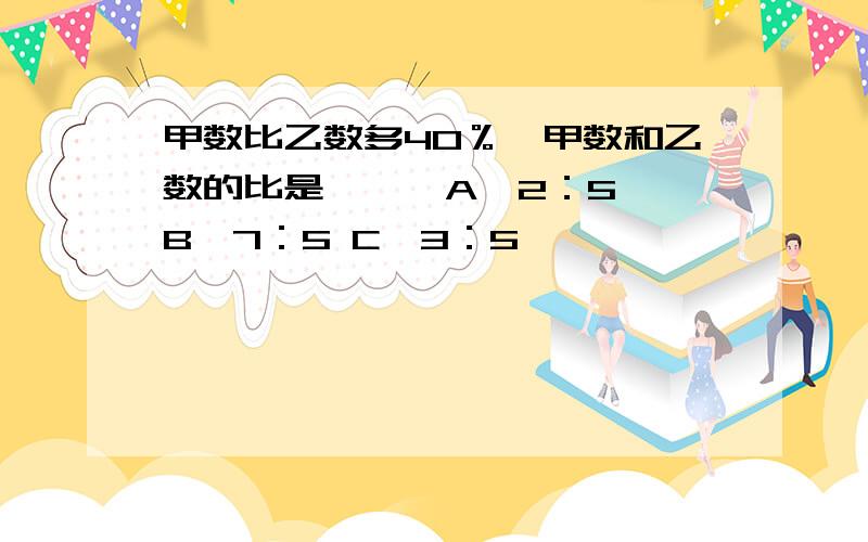 甲数比乙数多40％,甲数和乙数的比是【 】 A、2：5 B、7：5 C、3：5