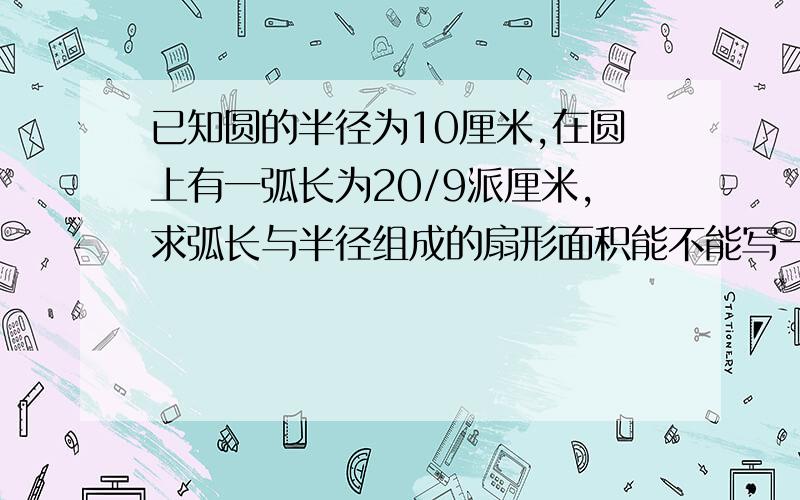 已知圆的半径为10厘米,在圆上有一弧长为20/9派厘米,求弧长与半径组成的扇形面积能不能写一下计算过程？