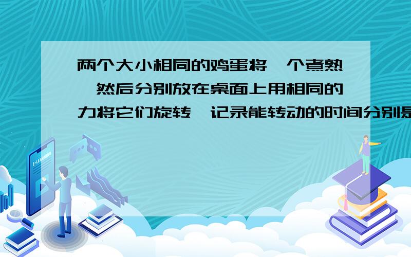 两个大小相同的鸡蛋将一个煮熟,然后分别放在桌面上用相同的力将它们旋转,记录能转动的时间分别是多少?多次试验后,你发现那个转的时间要长?从中你会提出什么问题?与家长一起分析造成