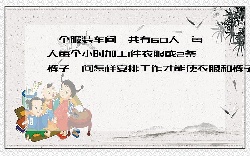 一个服装车间,共有60人,每人每个小时加工1件衣服或2条裤子,问怎样安排工作才能使衣服和裤子正好配套（一个服装车间,共有60人,每人每个小时加工1件衣服或两条裤子,问怎样安排工作才能使