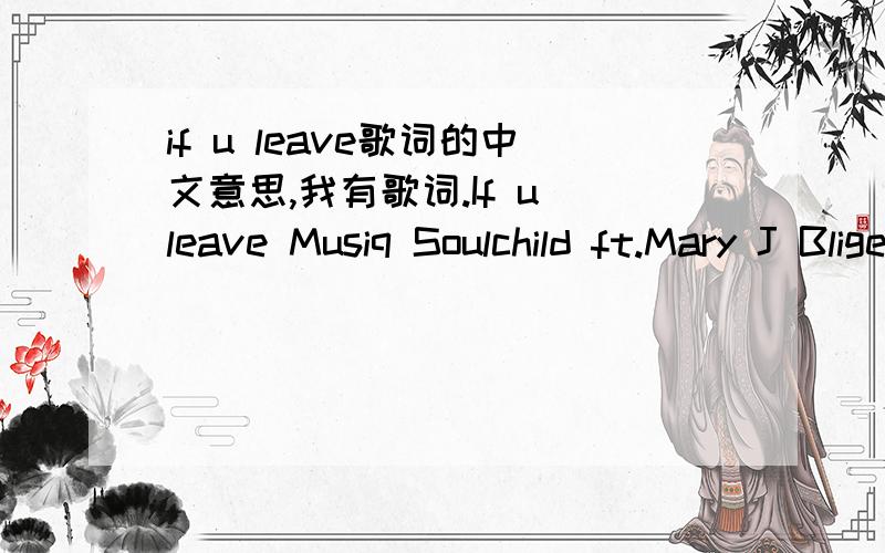 if u leave歌词的中文意思,我有歌词.If u leave Musiq Soulchild ft.Mary J Blige You think Im so full of it ,full of it But I think Im just fed up baby You think I can be so arrogant,Arrogant But Im just tryna get keep my head up Baby You thin