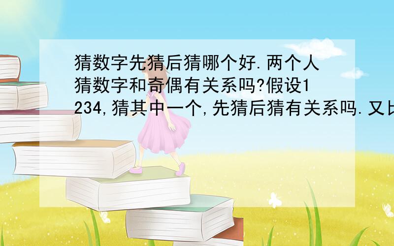 猜数字先猜后猜哪个好.两个人猜数字和奇偶有关系吗?假设1234,猜其中一个,先猜后猜有关系吗.又比如五个数,六个数……100个数.概率问题,还有可能三个人猜,怎么赢得几率大.在假设0-99这100个