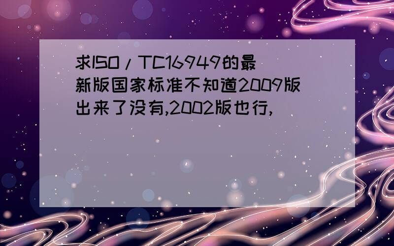 求ISO/TC16949的最新版国家标准不知道2009版出来了没有,2002版也行,