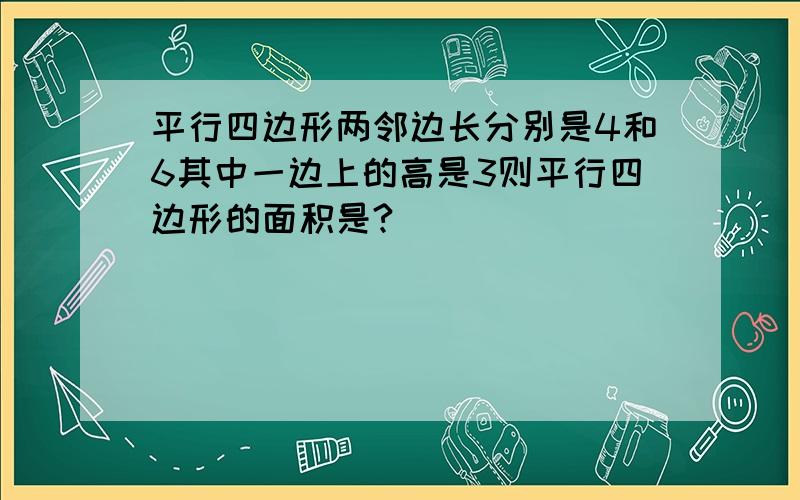 平行四边形两邻边长分别是4和6其中一边上的高是3则平行四边形的面积是?